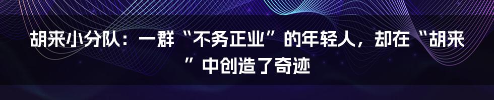 胡来小分队:一群“不务正业”的年轻人,却在“胡来”中创造了奇迹