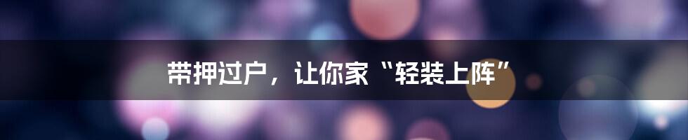 带押过户,让你家“轻装上阵”