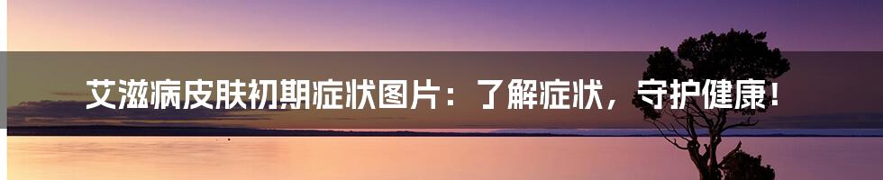 艾滋病皮肤初期症状图片:了解症状,守护健康!