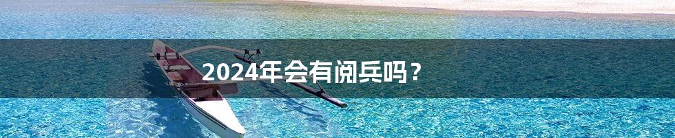 2024年会有阅兵吗?