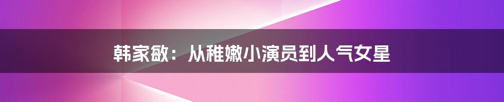 韩家敏:从稚嫩小演员到人气女星