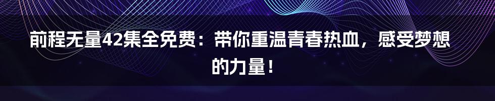 前程无量42集全免费：带你重温青春热血，感受梦想的力量！