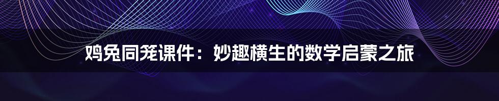鸡兔同笼课件:妙趣横生的数学启蒙之旅