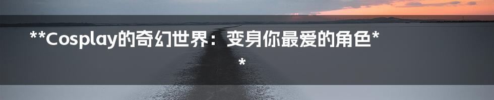 **Cosplay的奇幻世界:变身你最爱的角色**