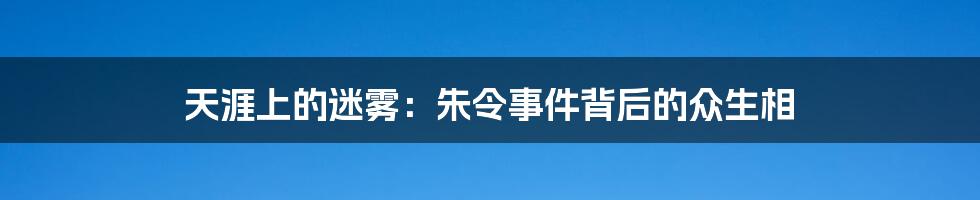 天涯上的迷雾:朱令事件背后的众生相