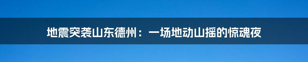 地震突袭山东德州：一场地动山摇的惊魂夜