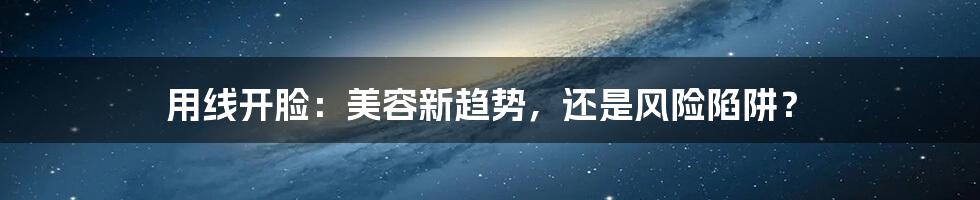 用线开脸:美容新趋势,还是风险陷阱?