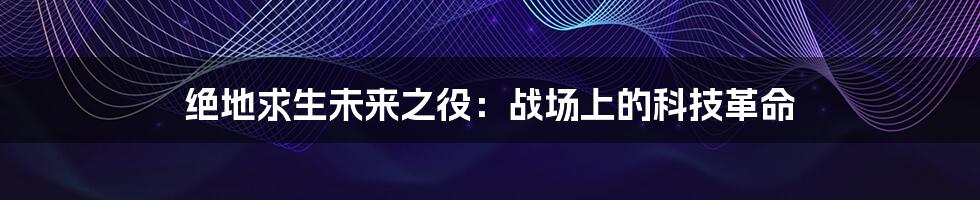 绝地求生未来之役:战场上的科技革命