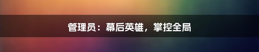 管理员:幕后英雄,掌控全局