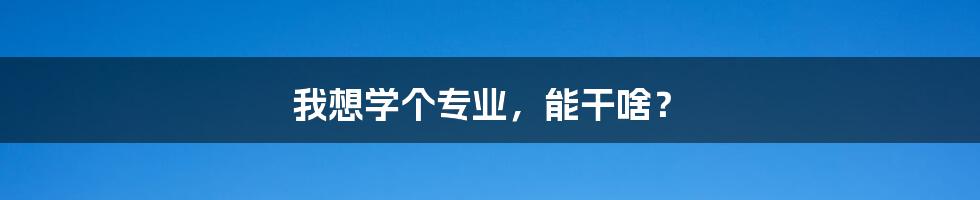 我想学个专业,能干啥?