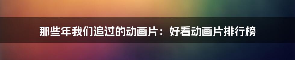 那些年我们追过的动画片:好看动画片排行榜