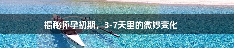 揭秘怀孕初期,3-7天里的微妙变化