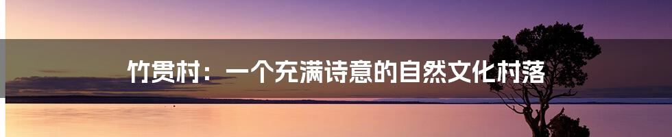竹贯村：一个充满诗意的自然文化村落