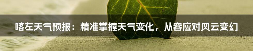 喀左天气预报:精准掌握天气变化,从容应对风云变幻