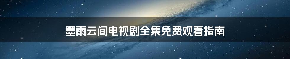 墨雨云间电视剧全集免费观看指南