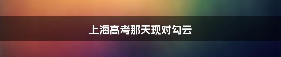 上海高考那天现对勾云