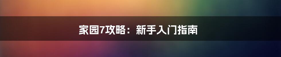 家园7攻略:新手入门指南