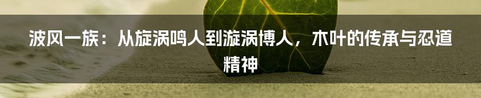 波风一族:从旋涡鸣人到漩涡博人,木叶的传承与忍道精神