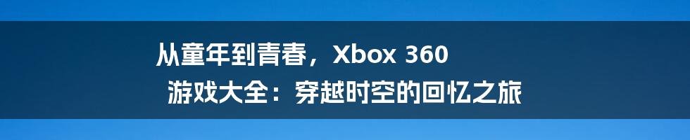 从童年到青春，Xbox 360 游戏大全：穿越时空的回忆之旅