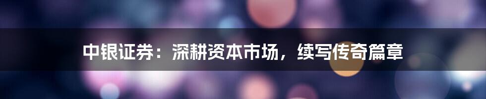 中银证券:深耕资本市场,续写传奇篇章