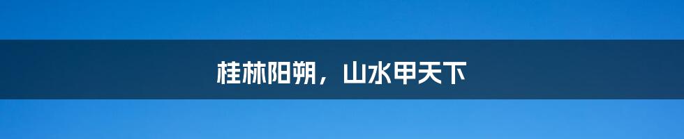 桂林阳朔,山水甲天下
