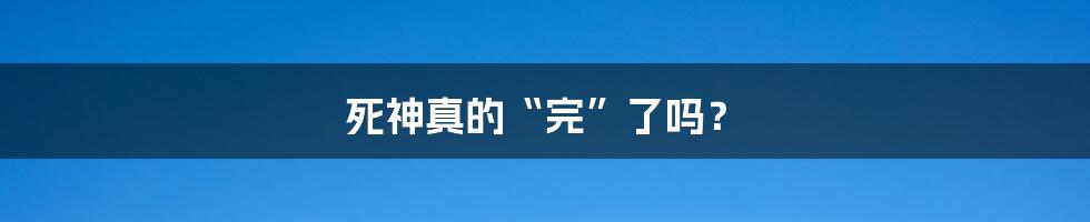 死神真的“完”了吗?