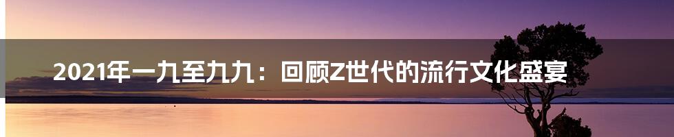 2021年一九至九九:回顾Z世代的流行文化盛宴