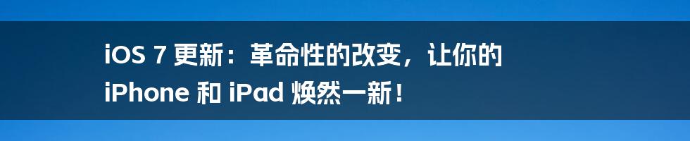 iOS 7 更新:革命性的改变,让你的 iPhone 和 iPad 焕然一新!