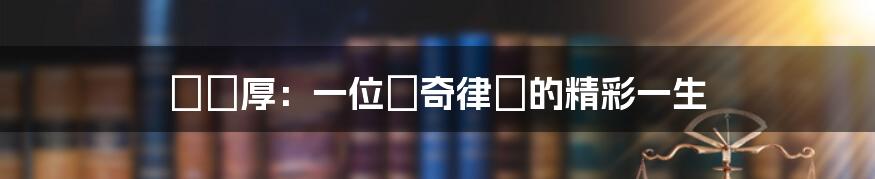 溫濟厚:一位傳奇律師的精彩一生