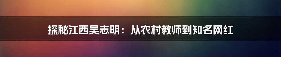 探秘江西吴志明：从农村教师到知名网红