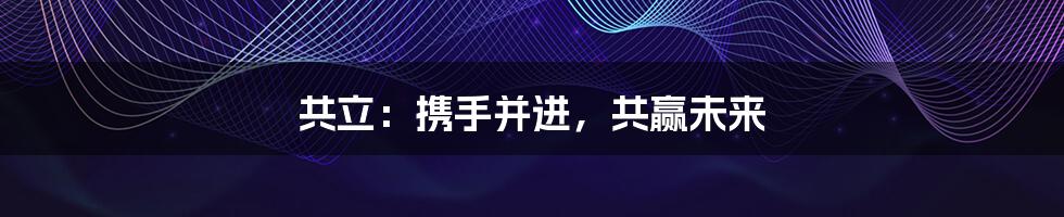 共立:携手并进,共赢未来