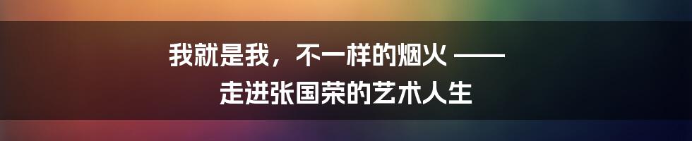 我就是我,不一样的烟火 —— 走进张国荣的艺术人生