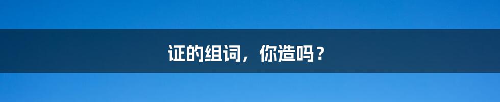 证的组词,你造吗?