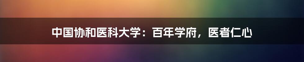 中国协和医科大学:百年学府,医者仁心