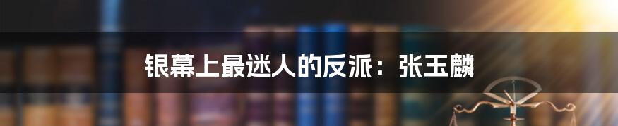 银幕上最迷人的反派:张玉麟