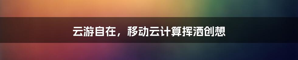 云游自在,移动云计算挥洒创想