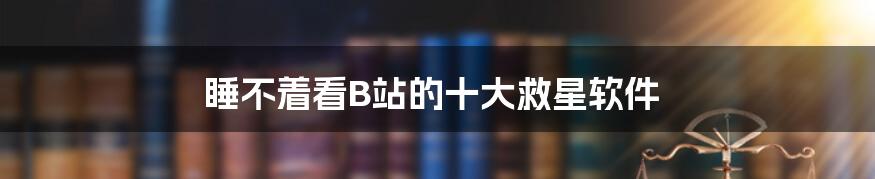 睡不着看B站的十大救星软件