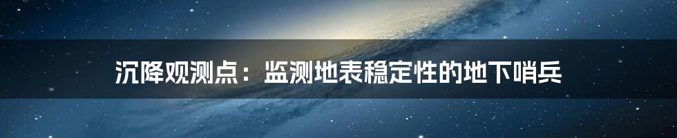 沉降观测点:监测地表稳定性的地下哨兵