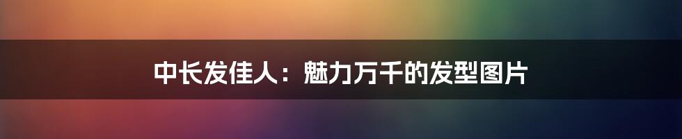 中长发佳人:魅力万千的发型图片