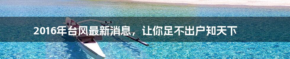 2016年台风最新消息,让你足不出户知天下