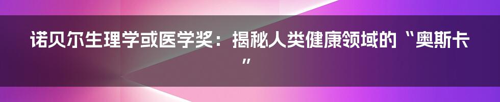 诺贝尔生理学或医学奖：揭秘人类健康领域的“奥斯卡”