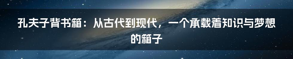 孔夫子背书箱:从古代到现代,一个承载着知识与梦想的箱子