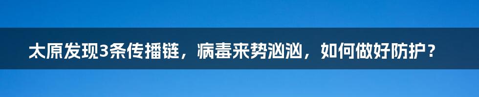 太原发现3条传播链,病毒来势汹汹,如何做好防护?