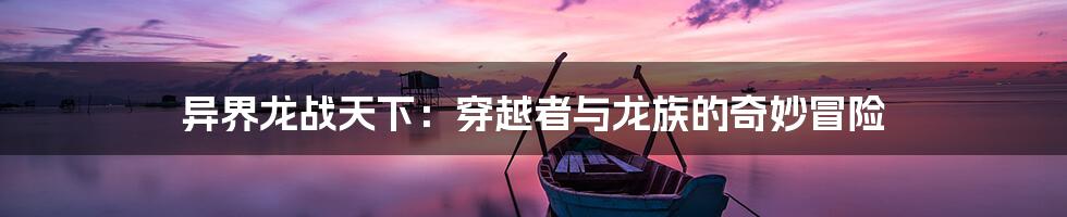 异界龙战天下：穿越者与龙族的奇妙冒险
