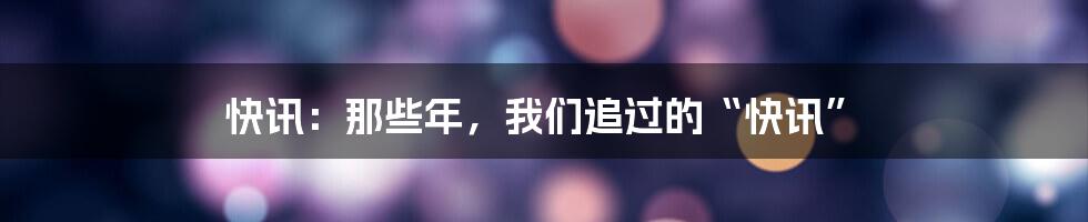 快讯:那些年,我们追过的“快讯”
