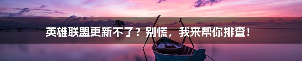 英雄联盟更新不了?别慌,我来帮你排查!