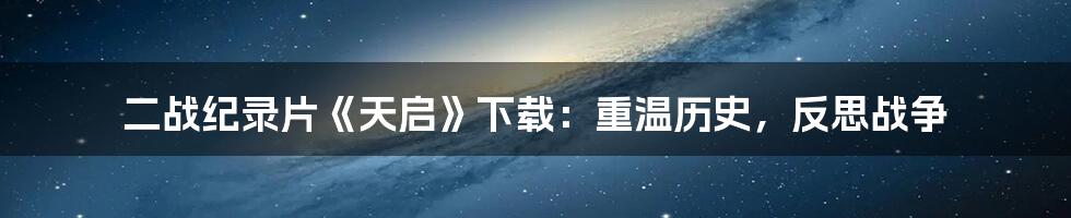 二战纪录片《天启》下载：重温历史，反思战争