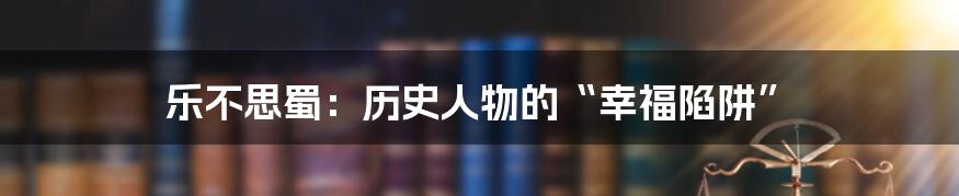 乐不思蜀：历史人物的“幸福陷阱”