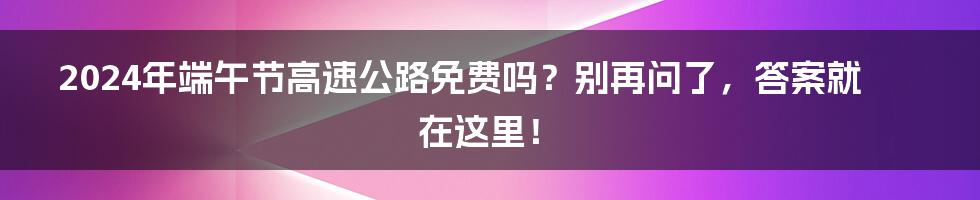 2024年端午节高速公路免费吗?别再问了,答案就在这里!