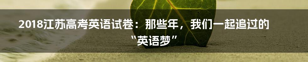 2018江苏高考英语试卷：那些年，我们一起追过的“英语梦”